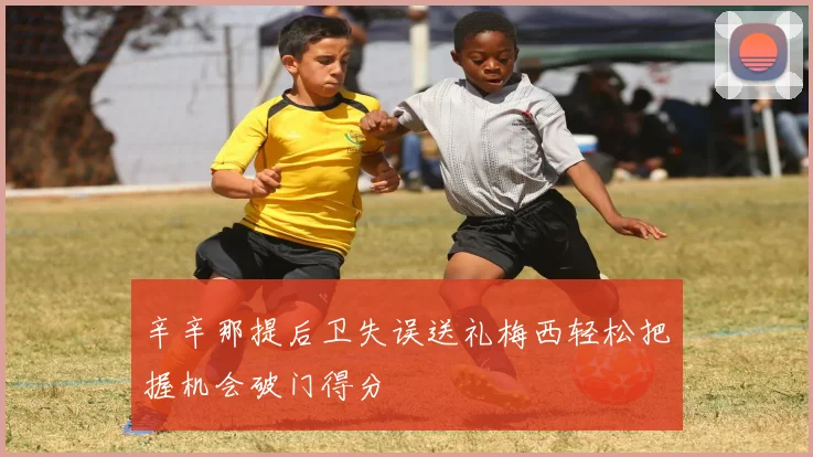 辛辛那提后卫失误送礼梅西轻松把握机会破门得分