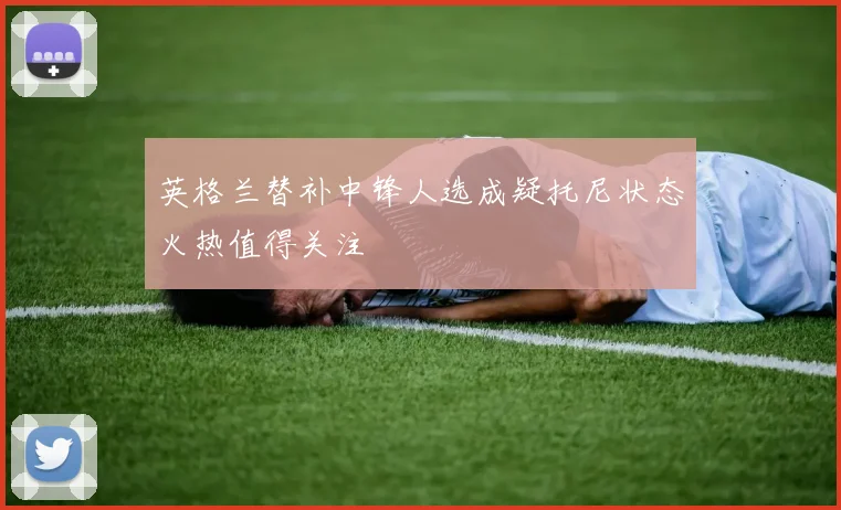 英格兰替补中锋人选成疑托尼状态火热值得关注