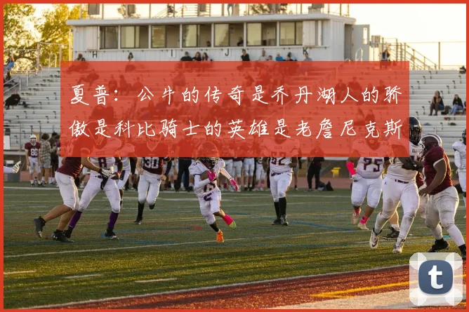 夏普：公牛的传奇是乔丹湖人的骄傲是科比骑士的英雄是老詹尼克斯的希望是布伦森