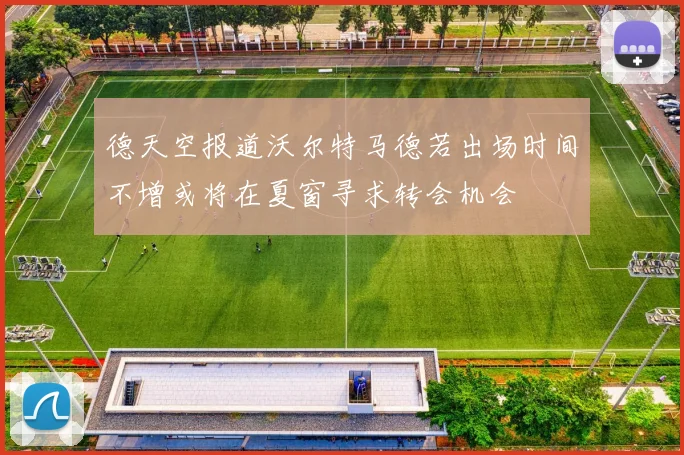 德天空报道沃尔特马德若出场时间不增或将在夏窗寻求转会机会