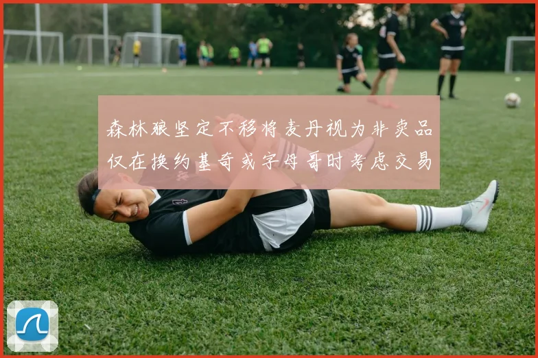 森林狼坚定不移将麦丹视为非卖品仅在换约基奇或字母哥时考虑交易