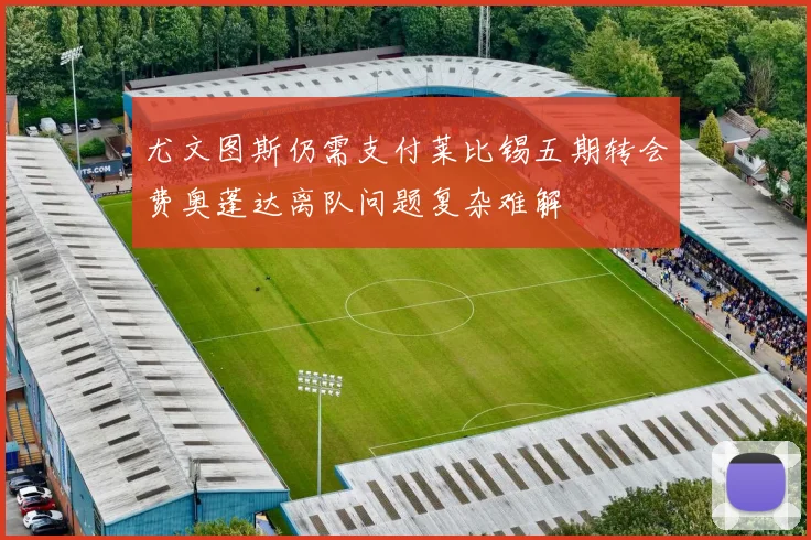 尤文图斯仍需支付莱比锡五期转会费奥蓬达离队问题复杂难解
