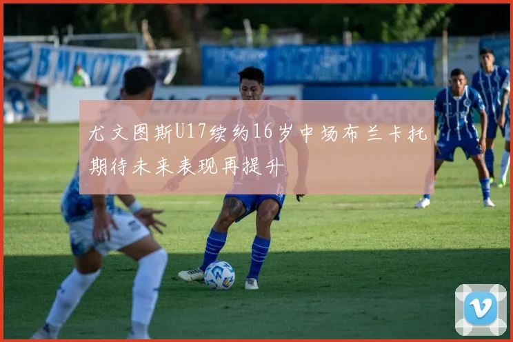 尤文图斯U17续约16岁中场布兰卡托期待未来表现再提升