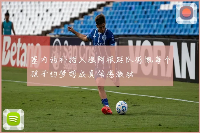 塞内西补招入选阿根廷队感慨每个孩子的梦想成真倍感激动
